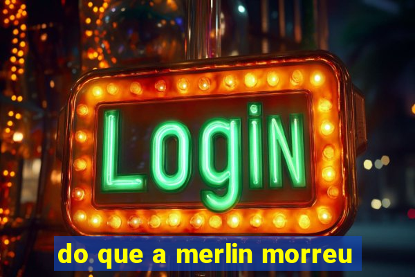 do que a merlin morreu